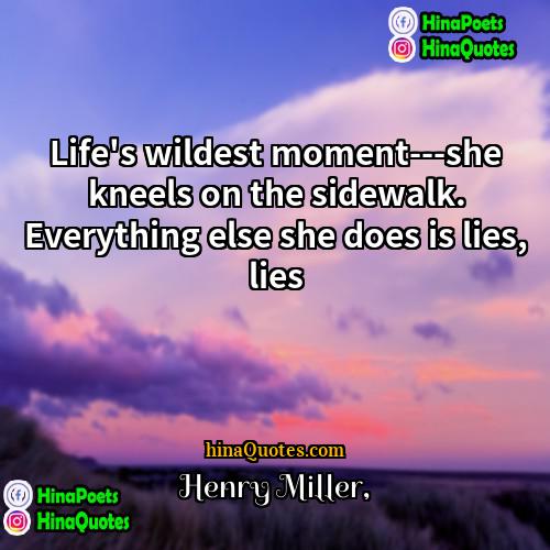 Henry Miller Quotes | Life's wildest moment---she kneels on the sidewalk.